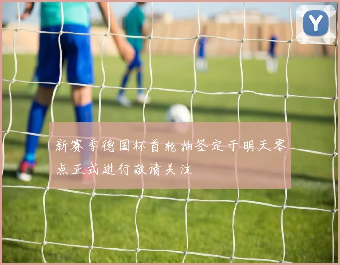 新赛季德国杯首轮抽签定于明天零点正式进行敬请关注