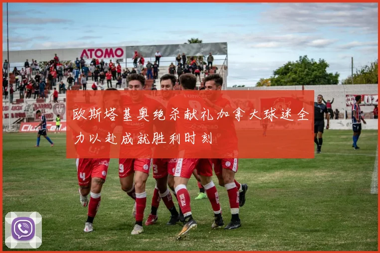 欧斯塔基奥绝杀献礼加拿大球迷全力以赴成就胜利时刻