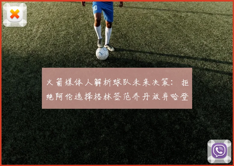 火箭媒体人解析球队未来决策：拒绝阿伦选择格林签范乔丹放弃哈登