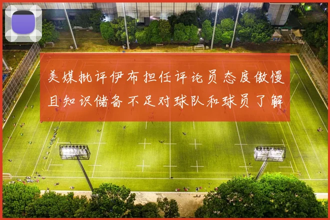 美媒批评伊布担任评论员态度傲慢且知识储备不足对球队和球员了解有限