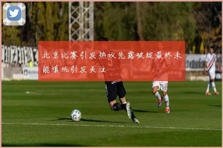 北京比赛引发热议先露破绽最终未能填坑引发关注
