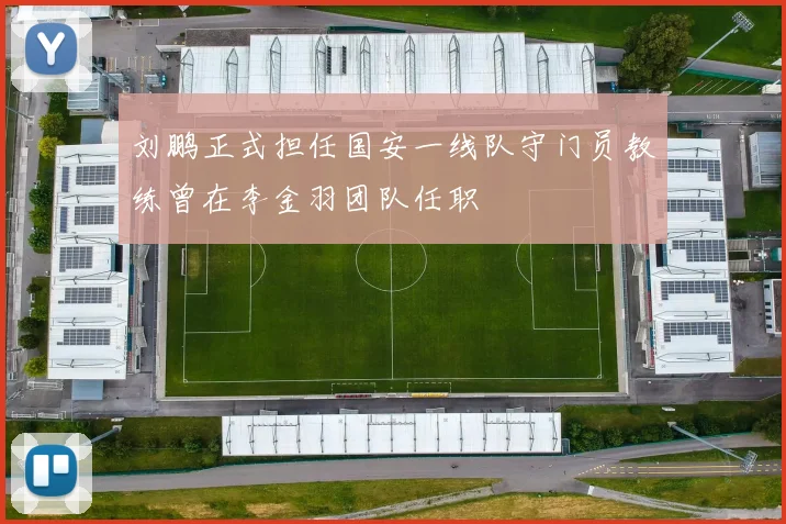 刘鹏正式担任国安一线队守门员教练曾在李金羽团队任职