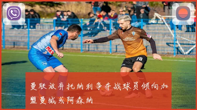 曼联放弃托纳利争夺战球员倾向加盟曼城或阿森纳