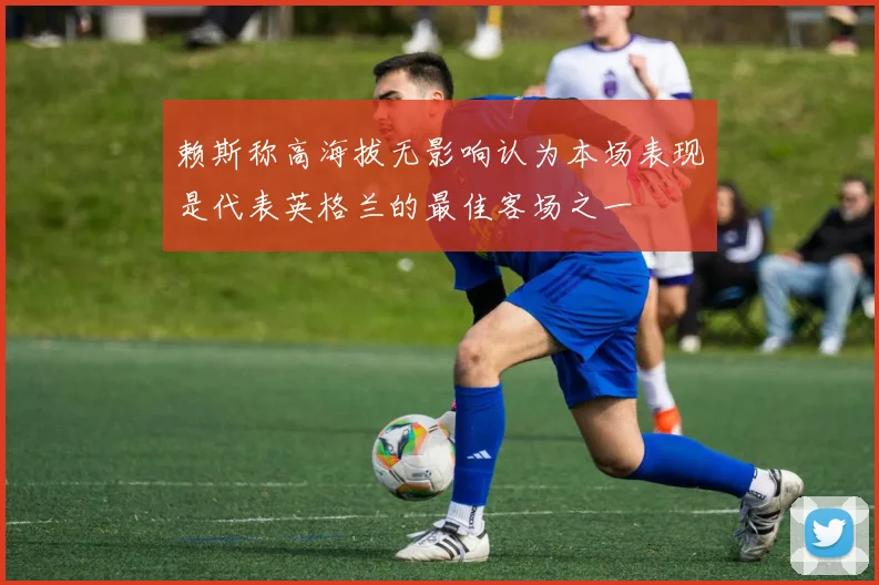 赖斯称高海拔无影响认为本场表现是代表英格兰的最佳客场之一