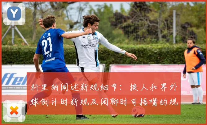 科里纳阐述新规细节：换人和界外球倒计时新规及闲聊时可捂嘴的规定