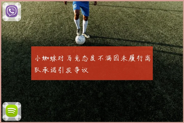 小蜘蛛对马竞态度不满因未履行离队承诺引发争议