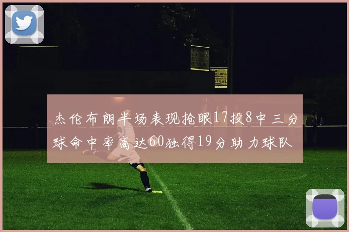 杰伦布朗半场表现抢眼17投8中三分球命中率高达60独得19分助力球队