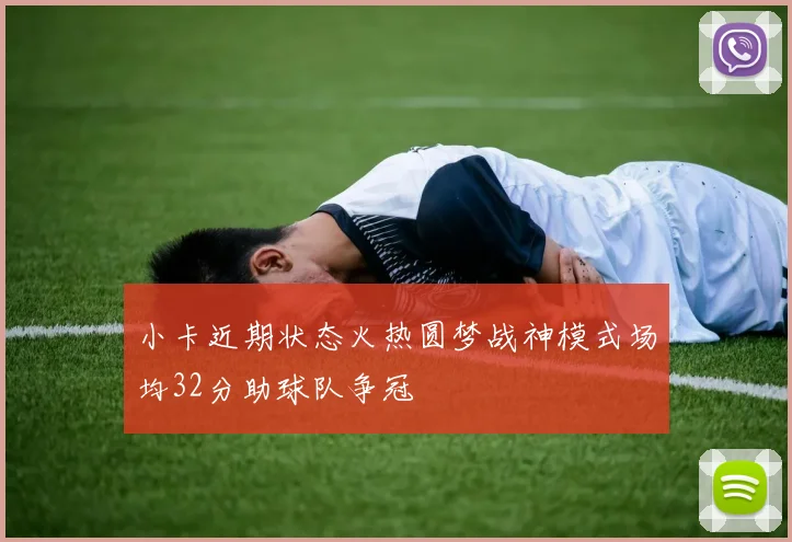 小卡近期状态火热圆梦战神模式场均32分助球队争冠