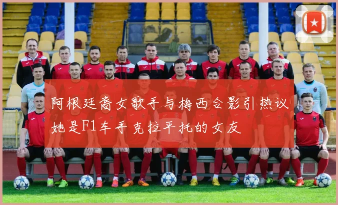 阿根廷裔女歌手与梅西合影引热议她是F1车手克拉平托的女友