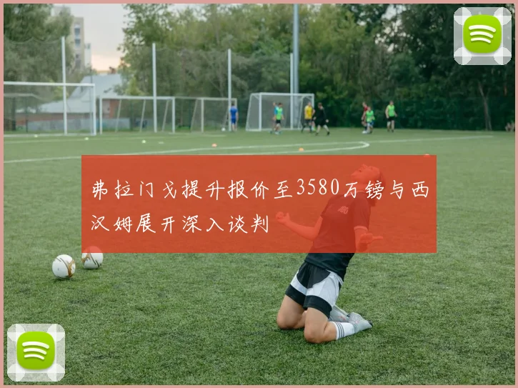 弗拉门戈提升报价至3580万镑与西汉姆展开深入谈判
