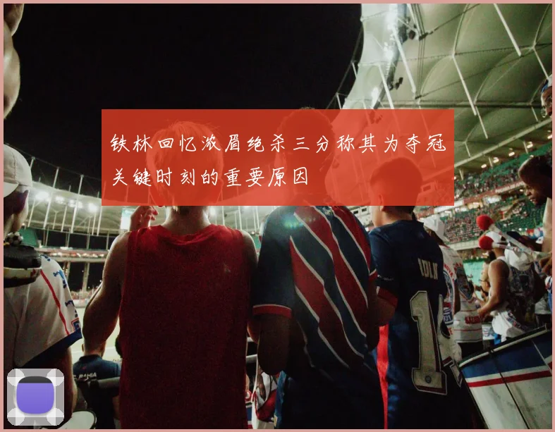 铁林回忆浓眉绝杀三分称其为夺冠关键时刻的重要原因
