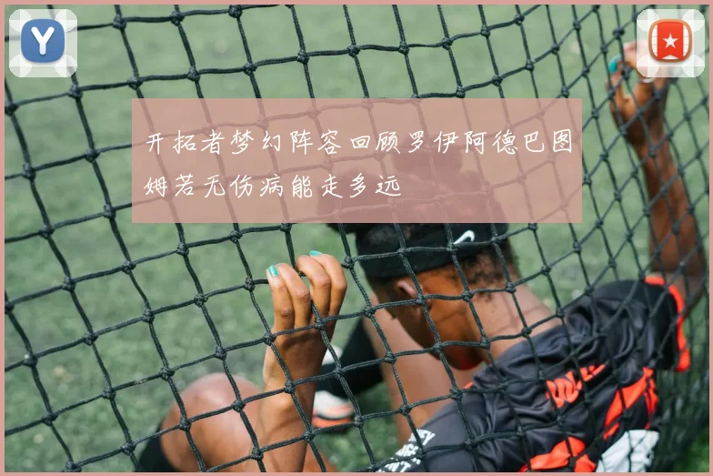 开拓者梦幻阵容回顾罗伊阿德巴图姆若无伤病能走多远