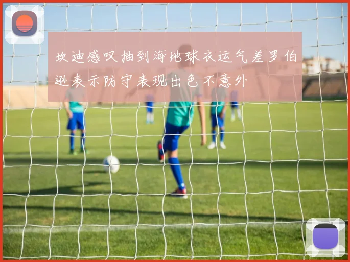 坎迪感叹抽到海地球衣运气差罗伯逊表示防守表现出色不意外