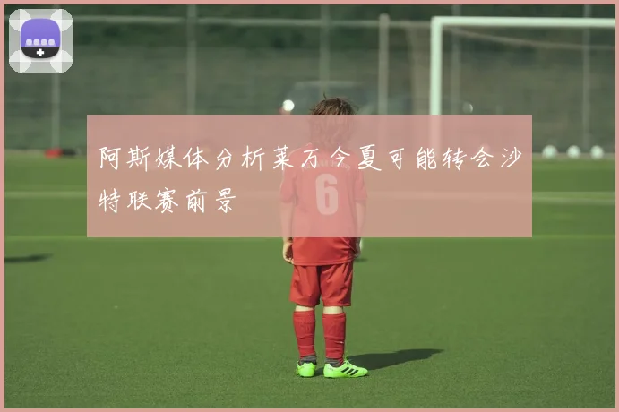 阿斯媒体分析莱万今夏可能转会沙特联赛前景