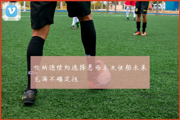 伦纳德续约选择悬而未决快船未来充满不确定性