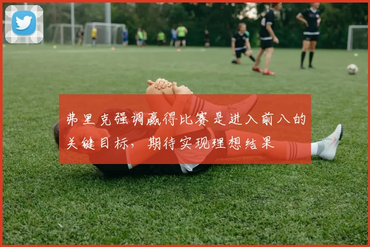 弗里克强调赢得比赛是进入前八的关键目标，期待实现理想结果