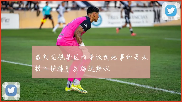 裁判无视禁区内争议倒地事件吾米提江铲球引发球迷热议