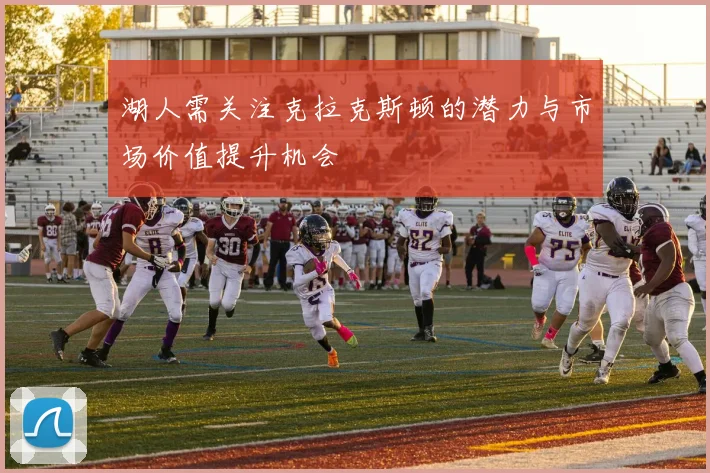 湖人需关注克拉克斯顿的潜力与市场价值提升机会