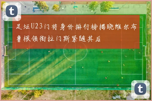 足坛U23门将身价排行榜揭晓维尔布鲁根领衔拉门斯紧随其后