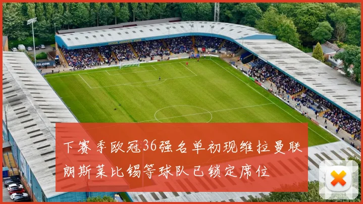下赛季欧冠36强名单初现维拉曼联朗斯莱比锡等球队已锁定席位