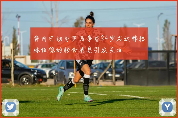 费内巴切与罗马争夺24岁右边锋格林伍德的转会消息引发关注