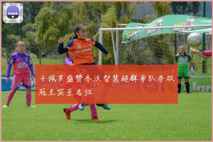 卡佩罗盛赞齐沃智慧超群率队夺双冠王实至名归