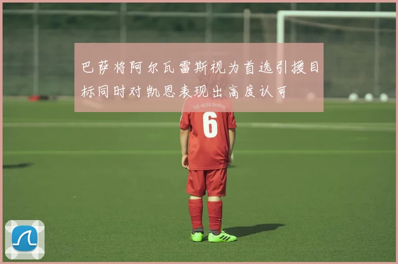 巴萨将阿尔瓦雷斯视为首选引援目标同时对凯恩表现出高度认可